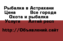 Рыбалка в Астрахани › Цена ­ 500 - Все города Охота и рыбалка » Услуги   . Алтай респ.